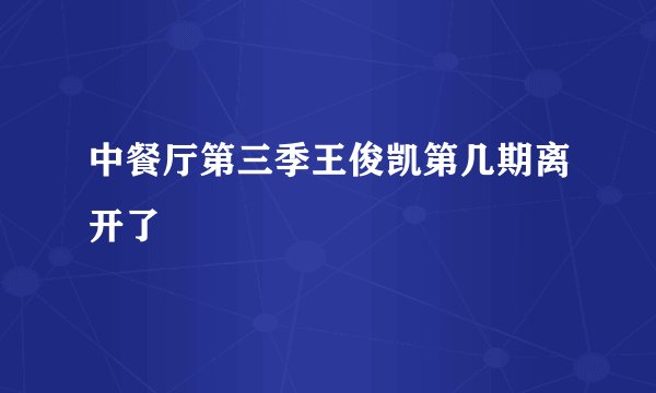 中餐厅第三季王俊凯第几期离开了