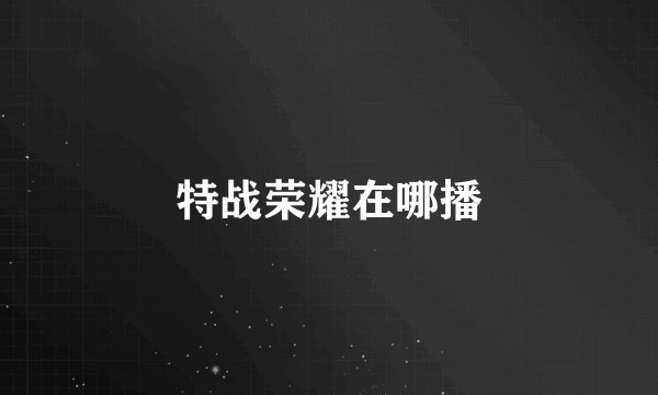 特战荣耀在哪播