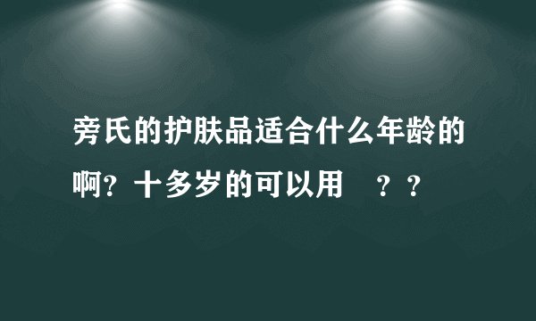 旁氏的护肤品适合什么年龄的啊？十多岁的可以用吥？？