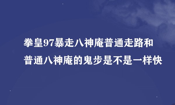 拳皇97暴走八神庵普通走路和普通八神庵的鬼步是不是一样快