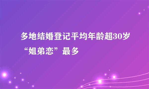 多地结婚登记平均年龄超30岁“姐弟恋”最多