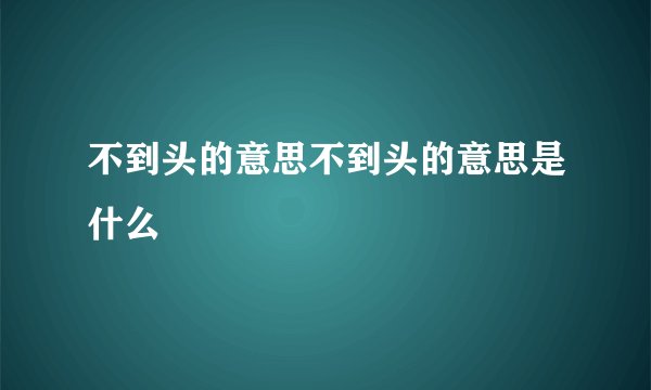 不到头的意思不到头的意思是什么