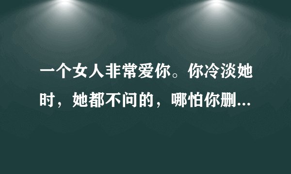 一个女人非常爱你。你冷淡她时，她都不问的，哪怕你删了她，她也没有反应，这是迟钝吗？