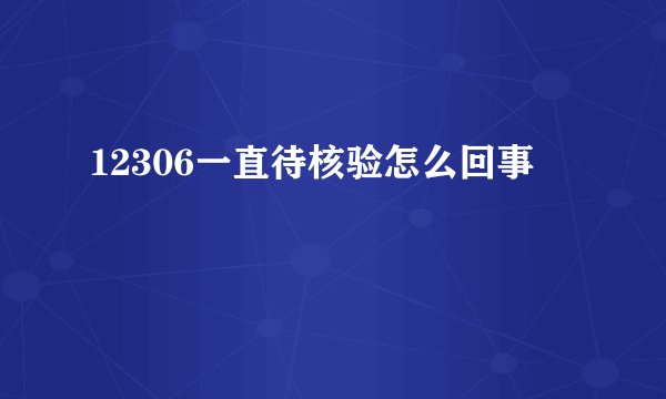 12306一直待核验怎么回事