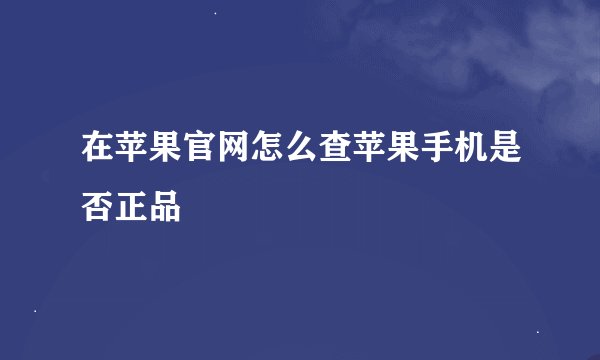 在苹果官网怎么查苹果手机是否正品