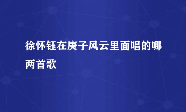 徐怀钰在庚子风云里面唱的哪两首歌