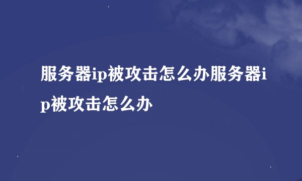 服务器ip被攻击怎么办服务器ip被攻击怎么办