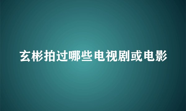 玄彬拍过哪些电视剧或电影