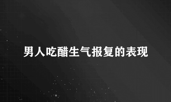男人吃醋生气报复的表现