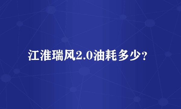 江淮瑞风2.0油耗多少？