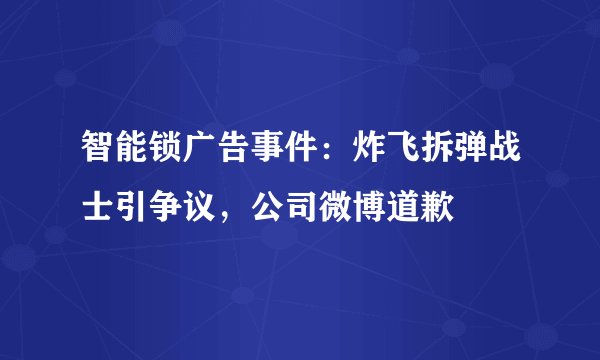 智能锁广告事件：炸飞拆弹战士引争议，公司微博道歉
