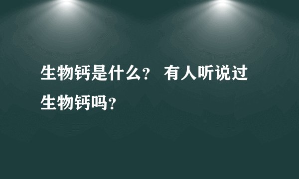 生物钙是什么？ 有人听说过生物钙吗？