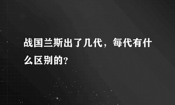 战国兰斯出了几代，每代有什么区别的？