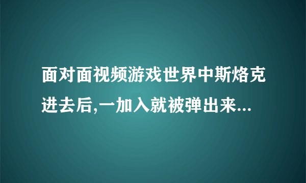 面对面视频游戏世界中斯烙克进去后,一加入就被弹出来,无法正常游戏