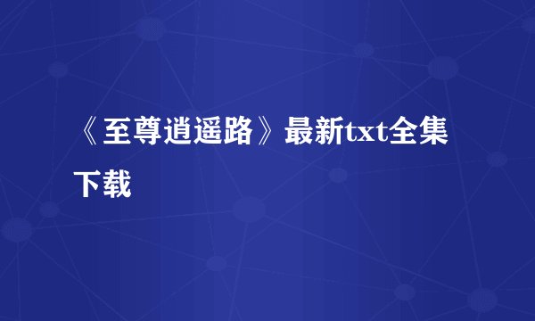 《至尊逍遥路》最新txt全集下载