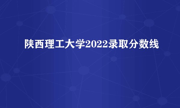 陕西理工大学2022录取分数线