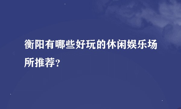 衡阳有哪些好玩的休闲娱乐场所推荐？