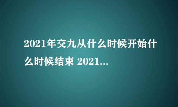 2021年交九从什么时候开始什么时候结束 2021年交九从哪天开始算起
