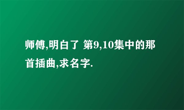 师傅,明白了 第9,10集中的那首插曲,求名字.