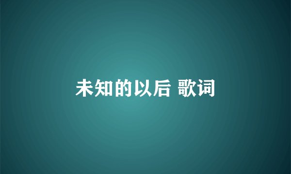 未知的以后 歌词
