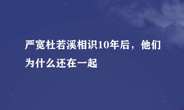 严宽杜若溪相识10年后，他们为什么还在一起