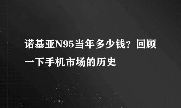 诺基亚N95当年多少钱？回顾一下手机市场的历史