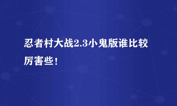 忍者村大战2.3小鬼版谁比较厉害些！