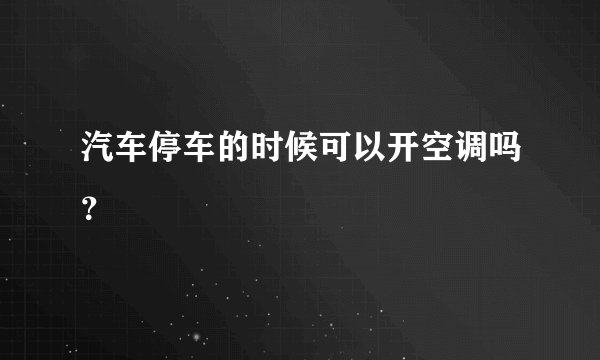 汽车停车的时候可以开空调吗？