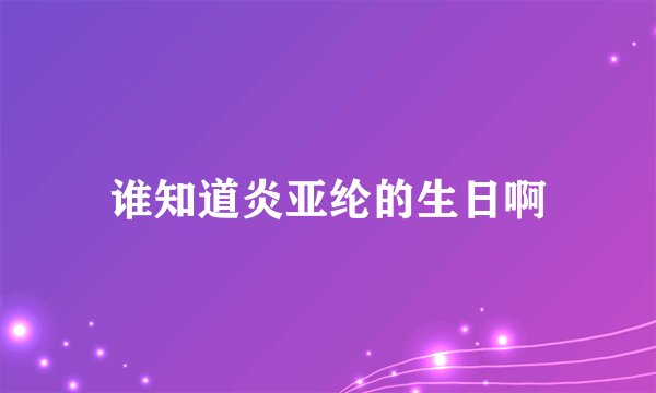 谁知道炎亚纶的生日啊