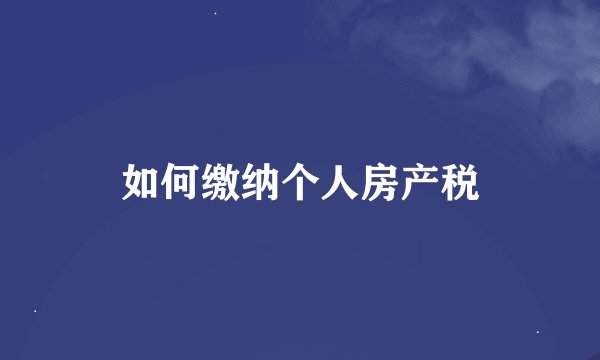 如何缴纳个人房产税