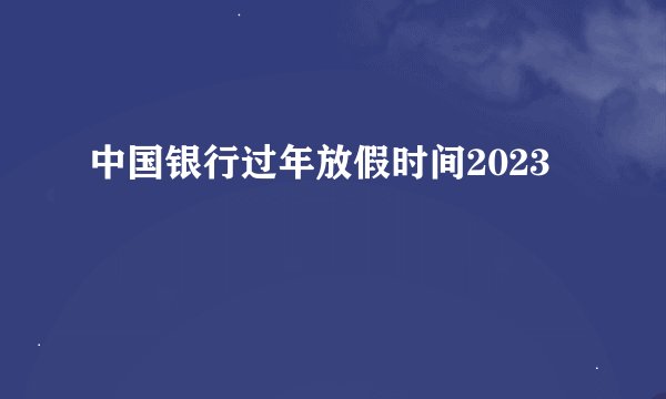 中国银行过年放假时间2023