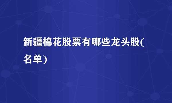 新疆棉花股票有哪些龙头股(名单)