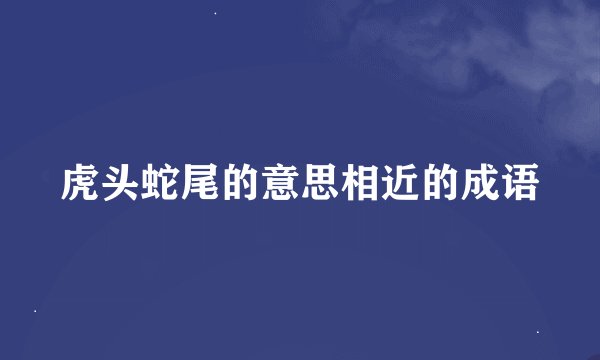 虎头蛇尾的意思相近的成语