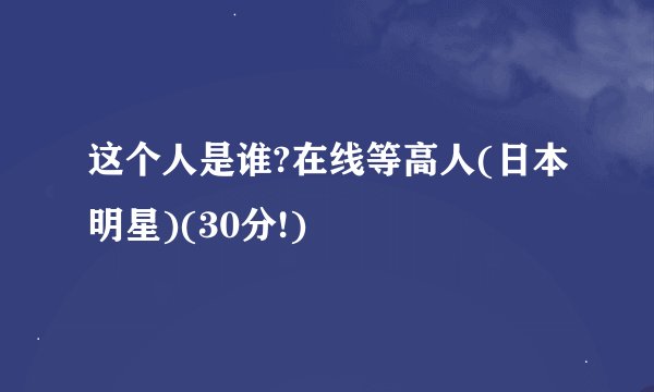 这个人是谁?在线等高人(日本明星)(30分!)