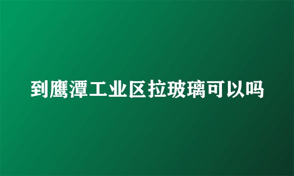 到鹰潭工业区拉玻璃可以吗