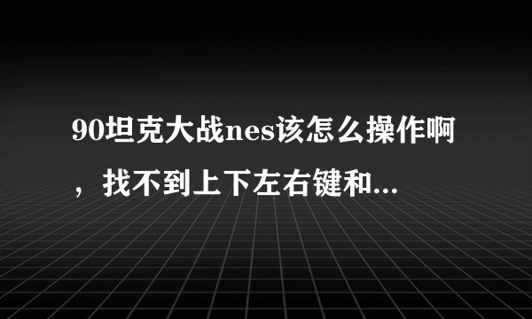 90坦克大战nes该怎么操作啊，找不到上下左右键和发子弹键，哪位大侠帮个忙