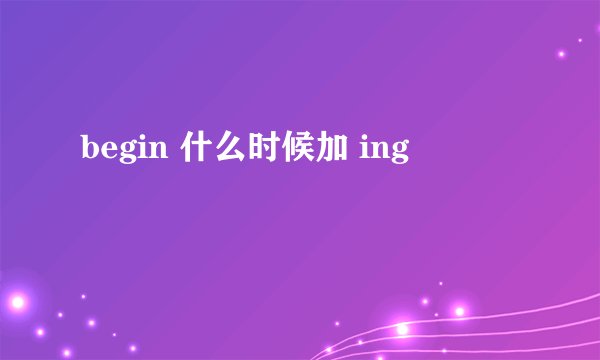 begin 什么时候加 ing