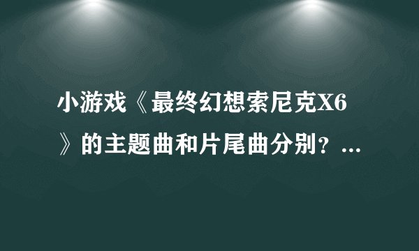 小游戏《最终幻想索尼克X6》的主题曲和片尾曲分别？ 是什么啊