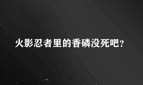 火影忍者里的香磷没死吧？