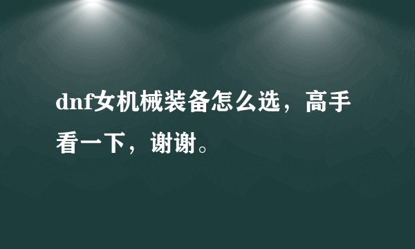 dnf女机械装备怎么选，高手看一下，谢谢。