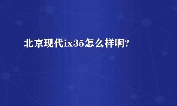 北京现代ix35怎么样啊?