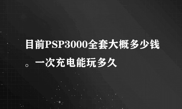 目前PSP3000全套大概多少钱。一次充电能玩多久