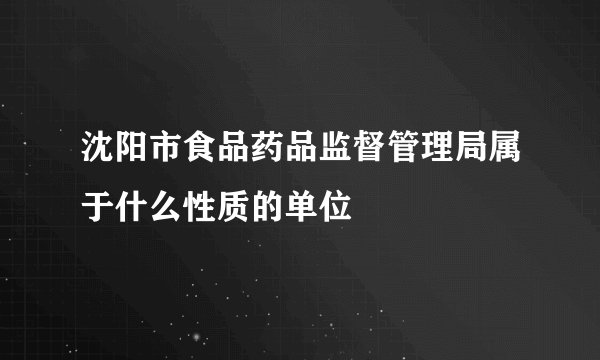 沈阳市食品药品监督管理局属于什么性质的单位