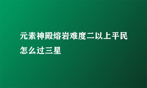 元素神殿熔岩难度二以上平民怎么过三星