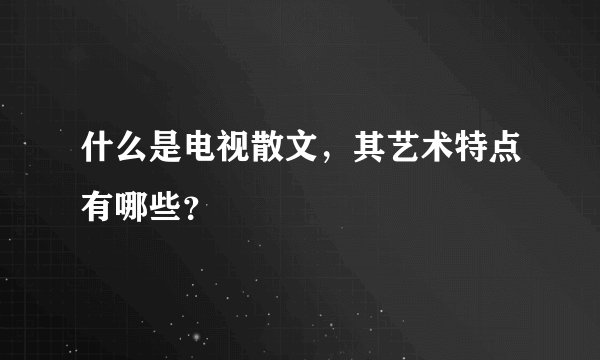 什么是电视散文，其艺术特点有哪些？