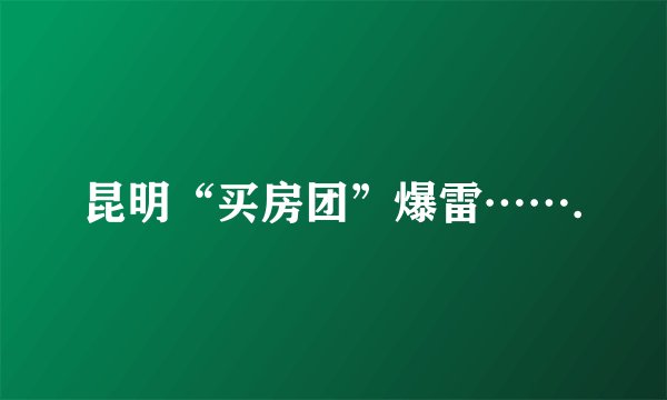 昆明“买房团”爆雷…….