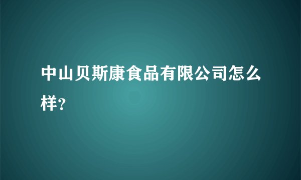 中山贝斯康食品有限公司怎么样？