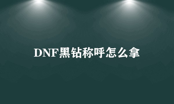 DNF黑钻称呼怎么拿