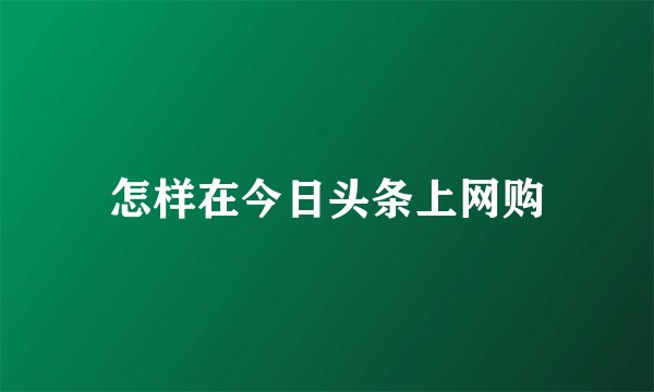 怎样在今日头条上网购