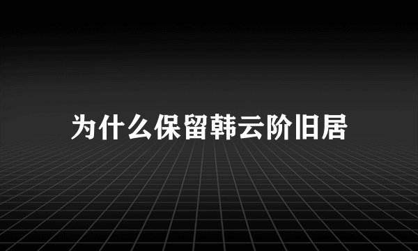 为什么保留韩云阶旧居